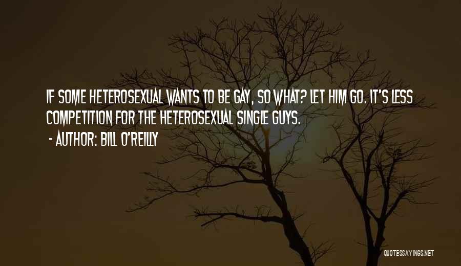 Bill O'Reilly Quotes: If Some Heterosexual Wants To Be Gay, So What? Let Him Go. It's Less Competition For The Heterosexual Single Guys.