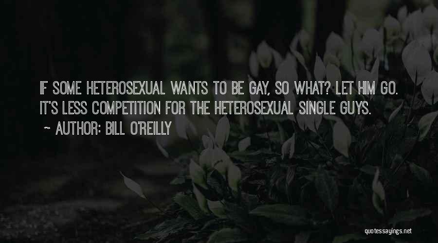 Bill O'Reilly Quotes: If Some Heterosexual Wants To Be Gay, So What? Let Him Go. It's Less Competition For The Heterosexual Single Guys.