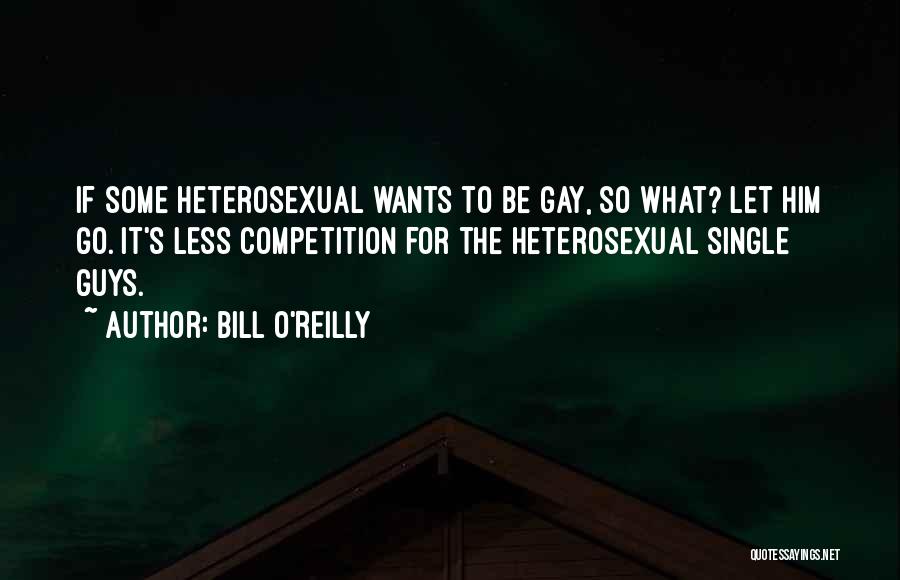 Bill O'Reilly Quotes: If Some Heterosexual Wants To Be Gay, So What? Let Him Go. It's Less Competition For The Heterosexual Single Guys.