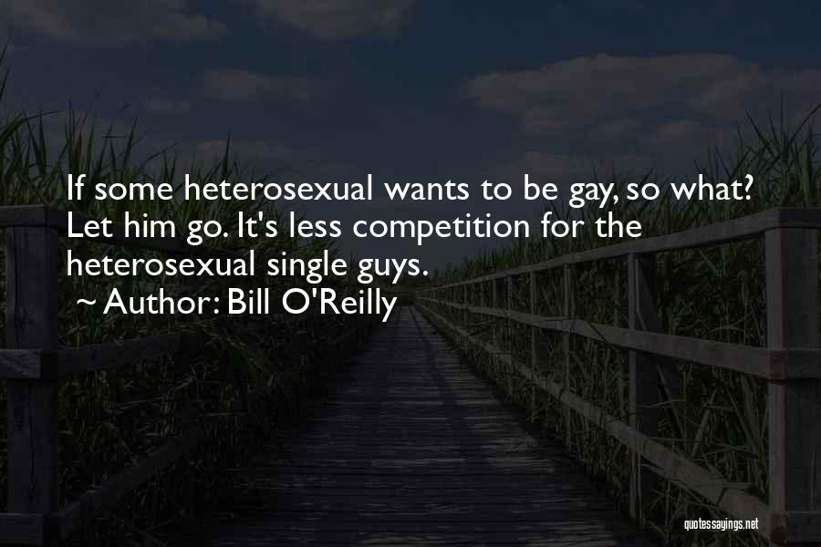 Bill O'Reilly Quotes: If Some Heterosexual Wants To Be Gay, So What? Let Him Go. It's Less Competition For The Heterosexual Single Guys.