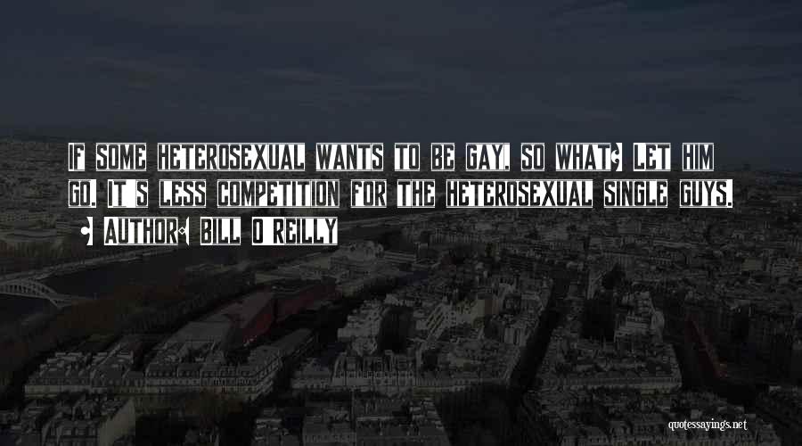 Bill O'Reilly Quotes: If Some Heterosexual Wants To Be Gay, So What? Let Him Go. It's Less Competition For The Heterosexual Single Guys.