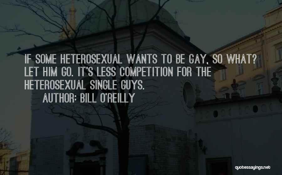 Bill O'Reilly Quotes: If Some Heterosexual Wants To Be Gay, So What? Let Him Go. It's Less Competition For The Heterosexual Single Guys.