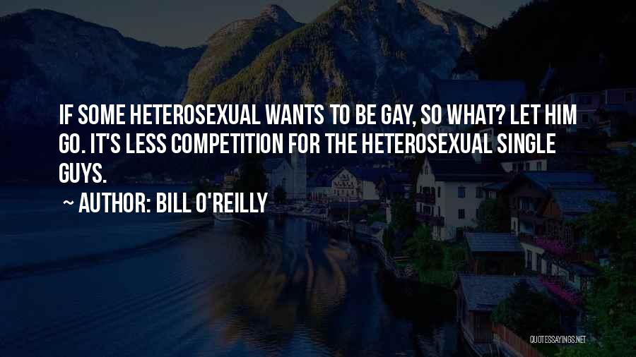 Bill O'Reilly Quotes: If Some Heterosexual Wants To Be Gay, So What? Let Him Go. It's Less Competition For The Heterosexual Single Guys.