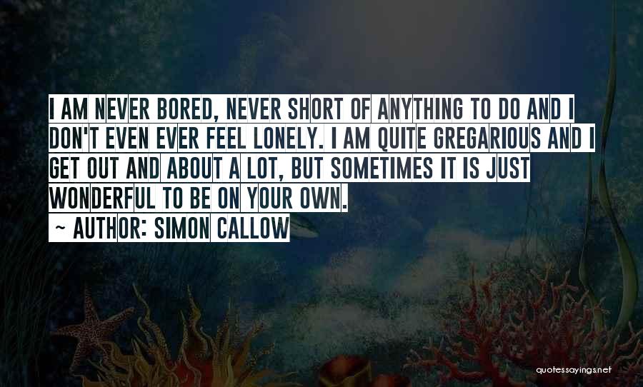 Simon Callow Quotes: I Am Never Bored, Never Short Of Anything To Do And I Don't Even Ever Feel Lonely. I Am Quite