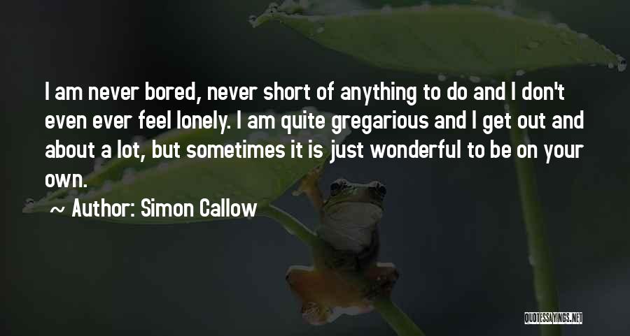 Simon Callow Quotes: I Am Never Bored, Never Short Of Anything To Do And I Don't Even Ever Feel Lonely. I Am Quite