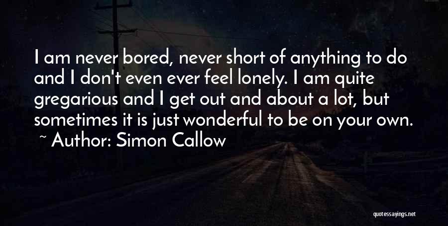 Simon Callow Quotes: I Am Never Bored, Never Short Of Anything To Do And I Don't Even Ever Feel Lonely. I Am Quite