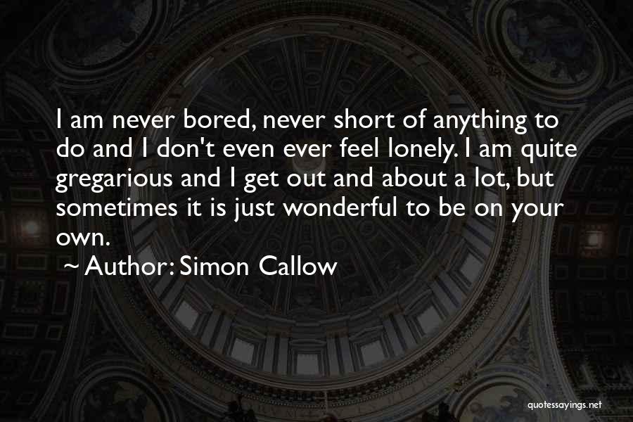 Simon Callow Quotes: I Am Never Bored, Never Short Of Anything To Do And I Don't Even Ever Feel Lonely. I Am Quite