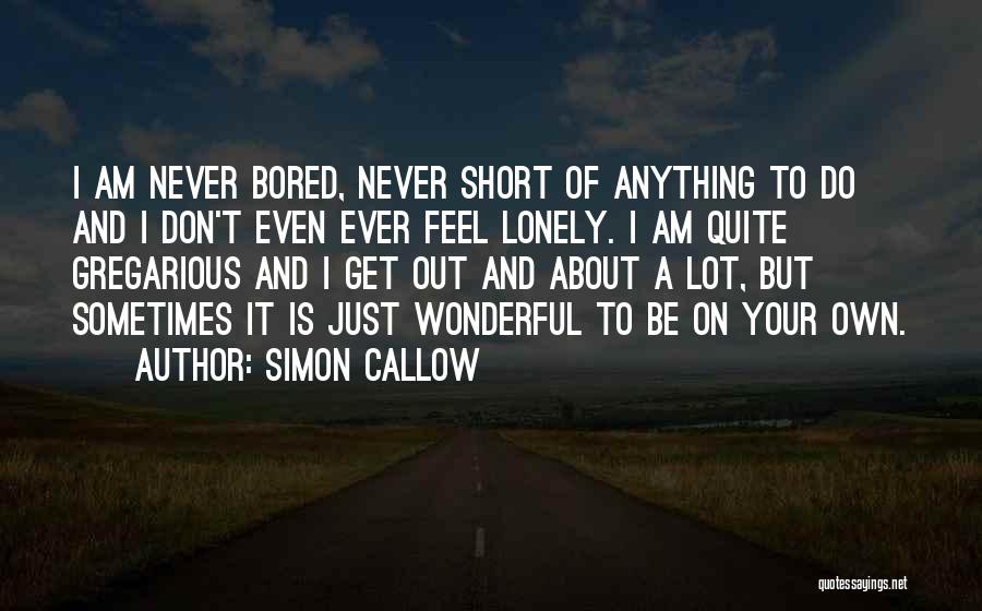 Simon Callow Quotes: I Am Never Bored, Never Short Of Anything To Do And I Don't Even Ever Feel Lonely. I Am Quite