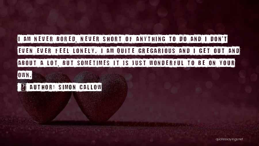 Simon Callow Quotes: I Am Never Bored, Never Short Of Anything To Do And I Don't Even Ever Feel Lonely. I Am Quite