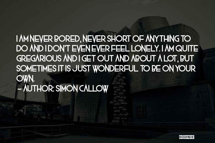 Simon Callow Quotes: I Am Never Bored, Never Short Of Anything To Do And I Don't Even Ever Feel Lonely. I Am Quite