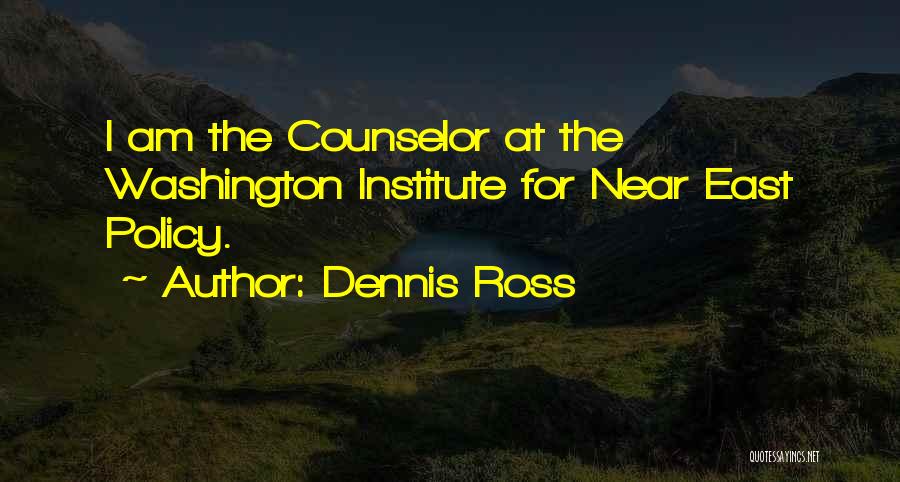 Dennis Ross Quotes: I Am The Counselor At The Washington Institute For Near East Policy.