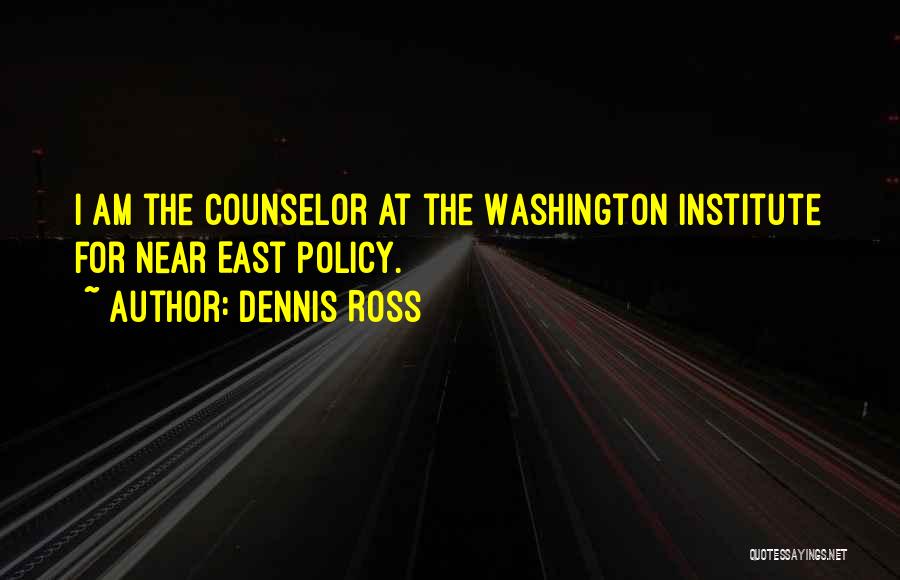 Dennis Ross Quotes: I Am The Counselor At The Washington Institute For Near East Policy.