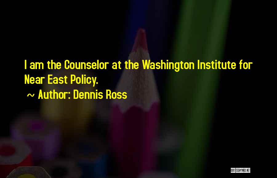 Dennis Ross Quotes: I Am The Counselor At The Washington Institute For Near East Policy.