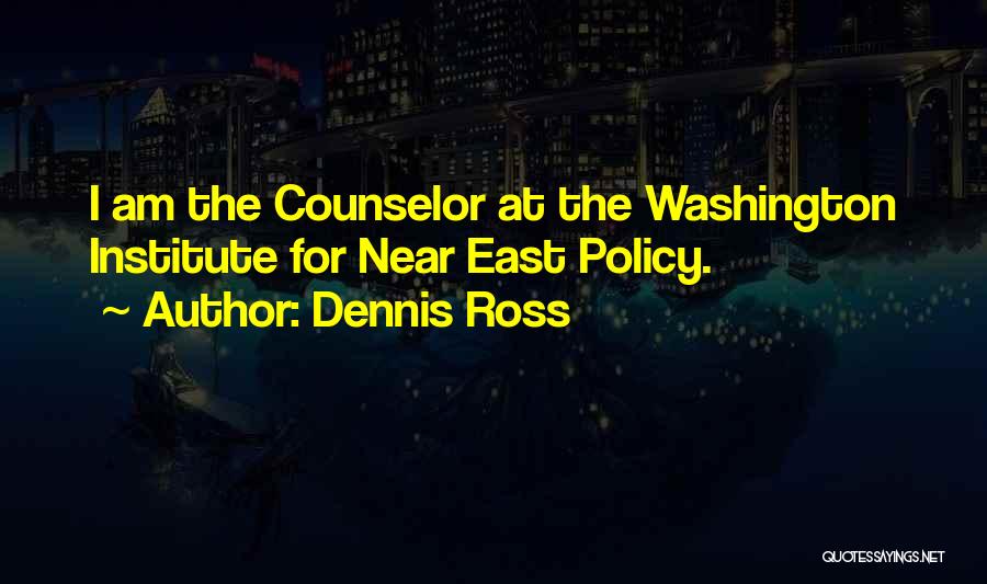 Dennis Ross Quotes: I Am The Counselor At The Washington Institute For Near East Policy.