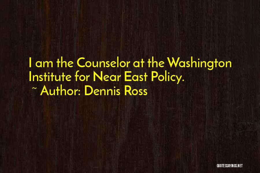 Dennis Ross Quotes: I Am The Counselor At The Washington Institute For Near East Policy.