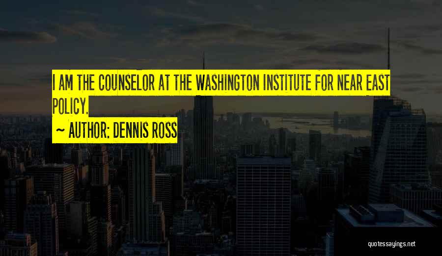 Dennis Ross Quotes: I Am The Counselor At The Washington Institute For Near East Policy.