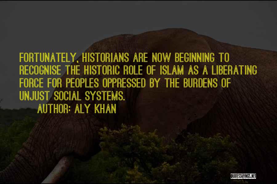 Aly Khan Quotes: Fortunately, Historians Are Now Beginning To Recognise The Historic Role Of Islam As A Liberating Force For Peoples Oppressed By