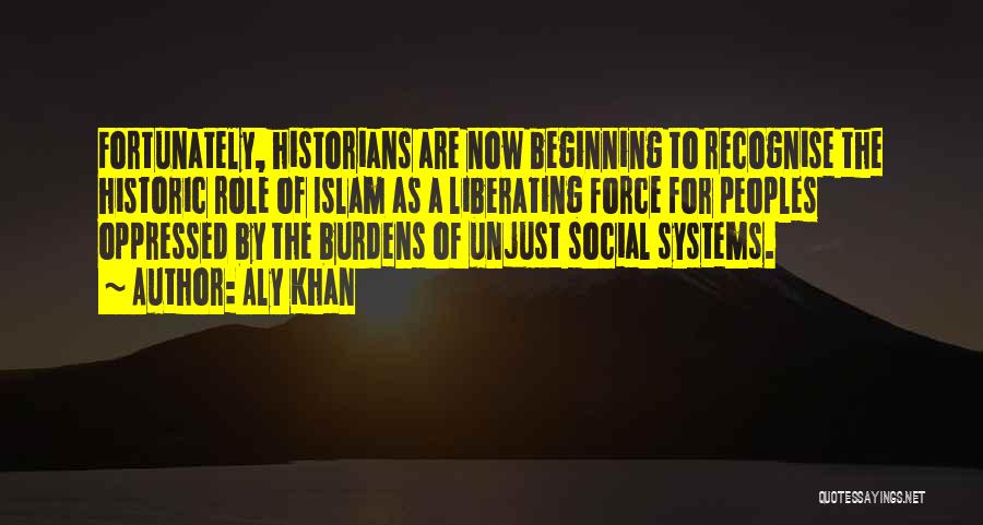 Aly Khan Quotes: Fortunately, Historians Are Now Beginning To Recognise The Historic Role Of Islam As A Liberating Force For Peoples Oppressed By