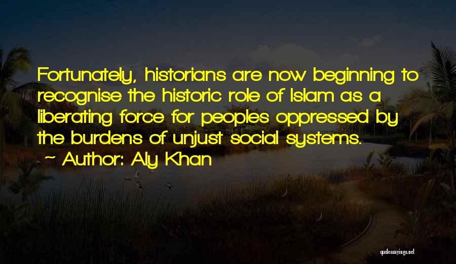 Aly Khan Quotes: Fortunately, Historians Are Now Beginning To Recognise The Historic Role Of Islam As A Liberating Force For Peoples Oppressed By