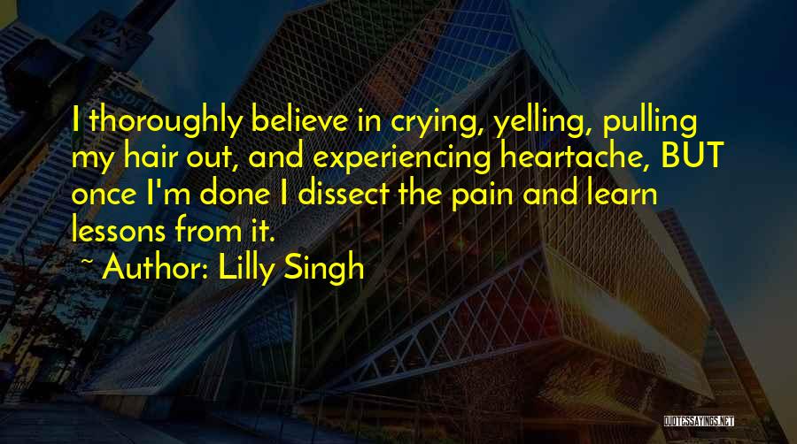 Lilly Singh Quotes: I Thoroughly Believe In Crying, Yelling, Pulling My Hair Out, And Experiencing Heartache, But Once I'm Done I Dissect The