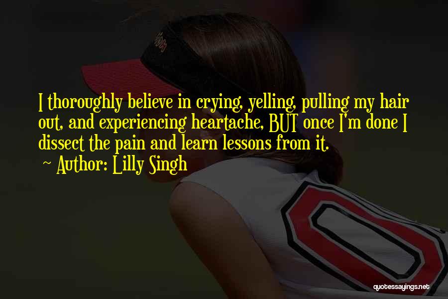 Lilly Singh Quotes: I Thoroughly Believe In Crying, Yelling, Pulling My Hair Out, And Experiencing Heartache, But Once I'm Done I Dissect The