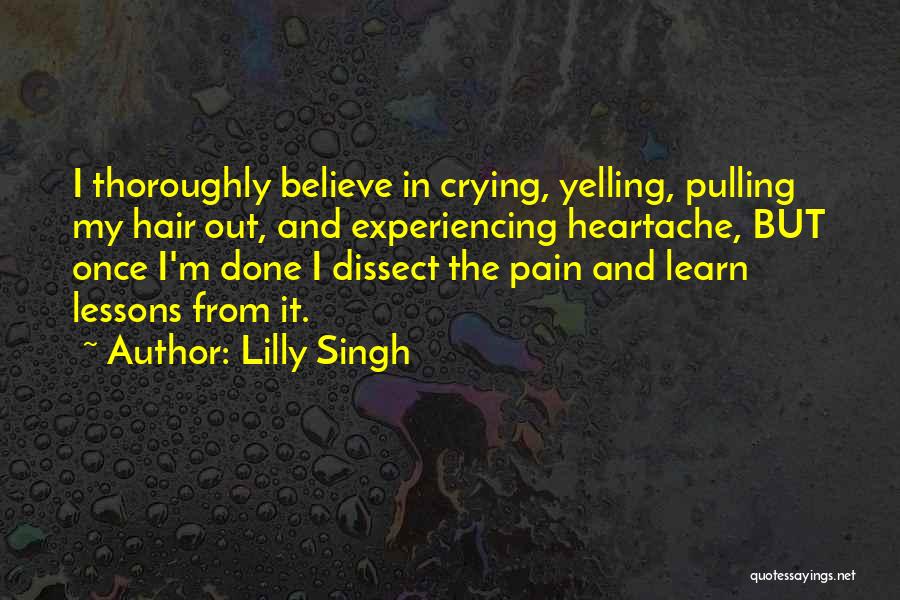 Lilly Singh Quotes: I Thoroughly Believe In Crying, Yelling, Pulling My Hair Out, And Experiencing Heartache, But Once I'm Done I Dissect The