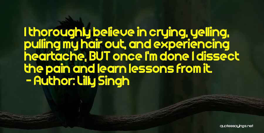 Lilly Singh Quotes: I Thoroughly Believe In Crying, Yelling, Pulling My Hair Out, And Experiencing Heartache, But Once I'm Done I Dissect The