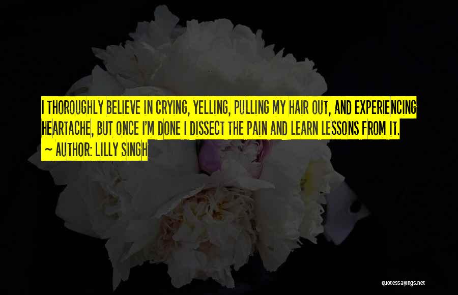 Lilly Singh Quotes: I Thoroughly Believe In Crying, Yelling, Pulling My Hair Out, And Experiencing Heartache, But Once I'm Done I Dissect The