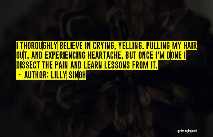 Lilly Singh Quotes: I Thoroughly Believe In Crying, Yelling, Pulling My Hair Out, And Experiencing Heartache, But Once I'm Done I Dissect The
