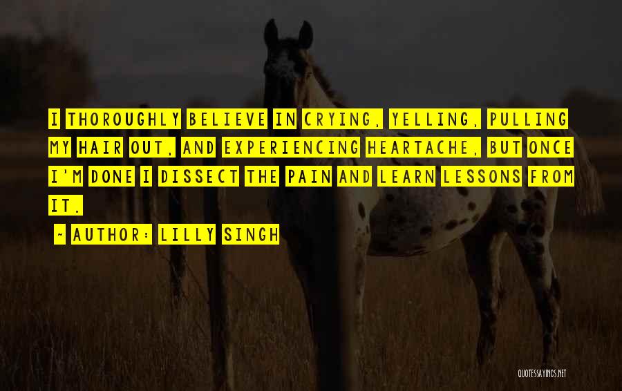 Lilly Singh Quotes: I Thoroughly Believe In Crying, Yelling, Pulling My Hair Out, And Experiencing Heartache, But Once I'm Done I Dissect The
