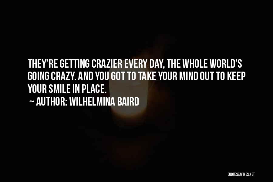 Wilhelmina Baird Quotes: They're Getting Crazier Every Day, The Whole World's Going Crazy. And You Got To Take Your Mind Out To Keep