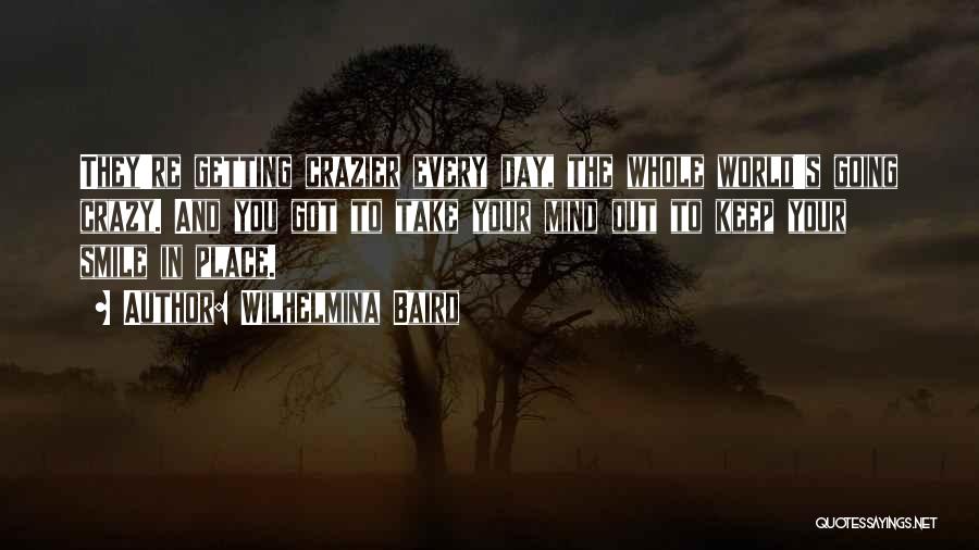 Wilhelmina Baird Quotes: They're Getting Crazier Every Day, The Whole World's Going Crazy. And You Got To Take Your Mind Out To Keep