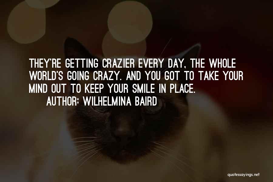 Wilhelmina Baird Quotes: They're Getting Crazier Every Day, The Whole World's Going Crazy. And You Got To Take Your Mind Out To Keep