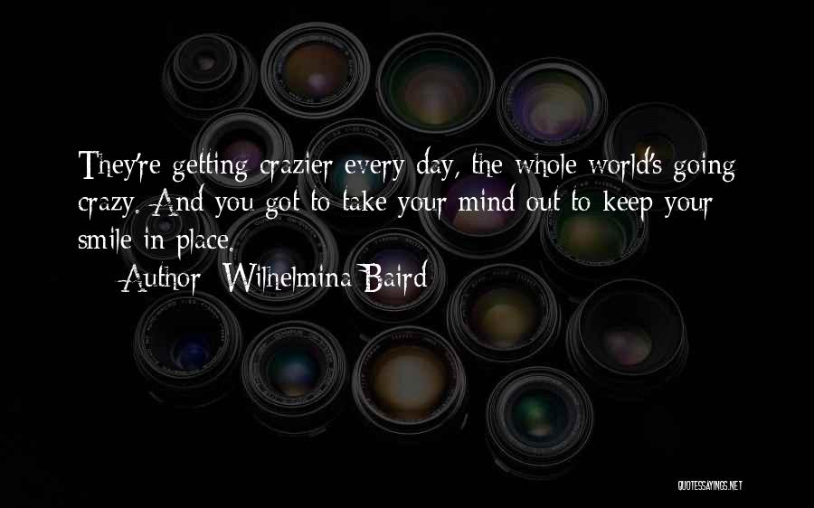 Wilhelmina Baird Quotes: They're Getting Crazier Every Day, The Whole World's Going Crazy. And You Got To Take Your Mind Out To Keep