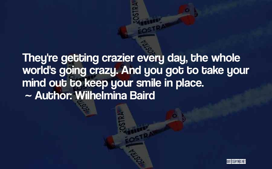 Wilhelmina Baird Quotes: They're Getting Crazier Every Day, The Whole World's Going Crazy. And You Got To Take Your Mind Out To Keep