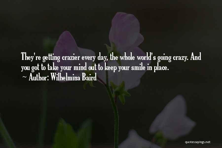 Wilhelmina Baird Quotes: They're Getting Crazier Every Day, The Whole World's Going Crazy. And You Got To Take Your Mind Out To Keep