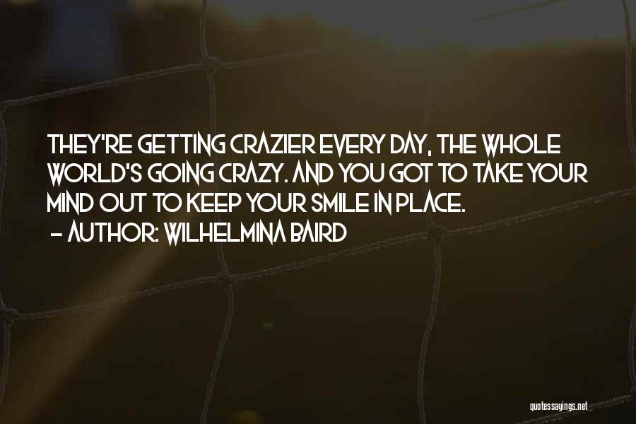 Wilhelmina Baird Quotes: They're Getting Crazier Every Day, The Whole World's Going Crazy. And You Got To Take Your Mind Out To Keep