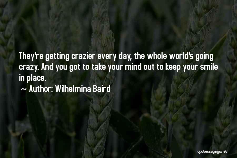 Wilhelmina Baird Quotes: They're Getting Crazier Every Day, The Whole World's Going Crazy. And You Got To Take Your Mind Out To Keep