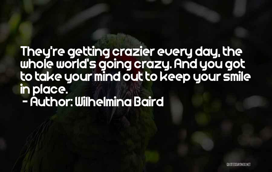 Wilhelmina Baird Quotes: They're Getting Crazier Every Day, The Whole World's Going Crazy. And You Got To Take Your Mind Out To Keep