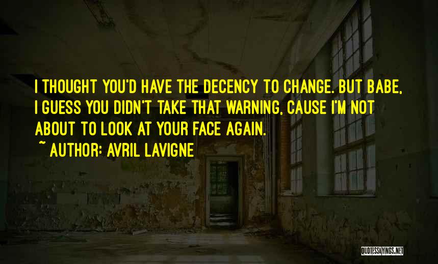 Avril Lavigne Quotes: I Thought You'd Have The Decency To Change. But Babe, I Guess You Didn't Take That Warning, Cause I'm Not