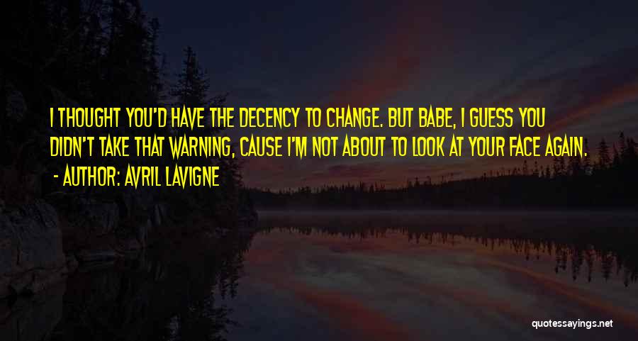 Avril Lavigne Quotes: I Thought You'd Have The Decency To Change. But Babe, I Guess You Didn't Take That Warning, Cause I'm Not