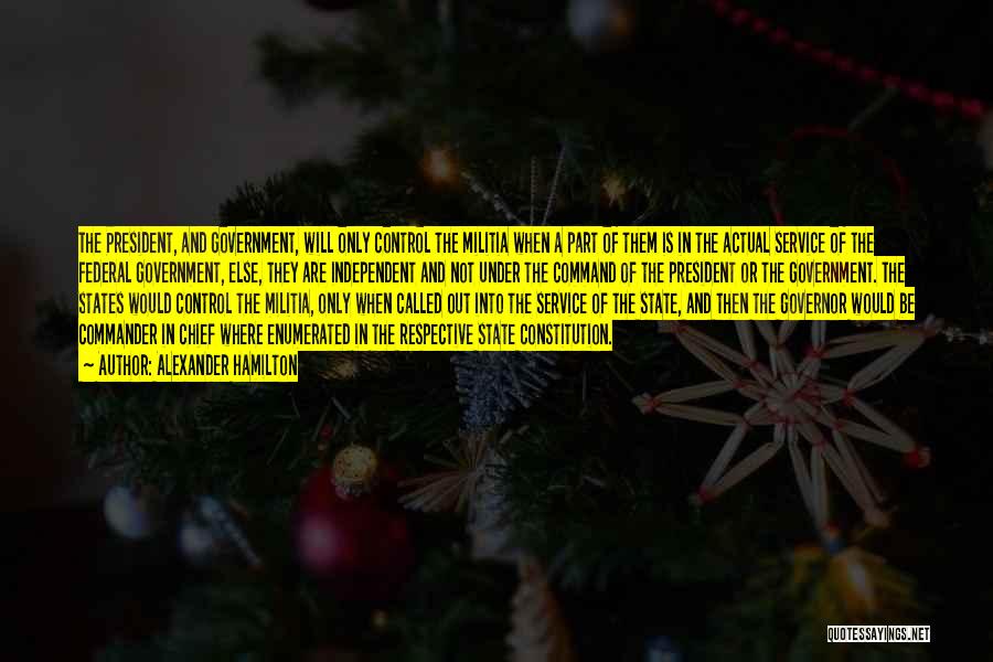 Alexander Hamilton Quotes: The President, And Government, Will Only Control The Militia When A Part Of Them Is In The Actual Service Of