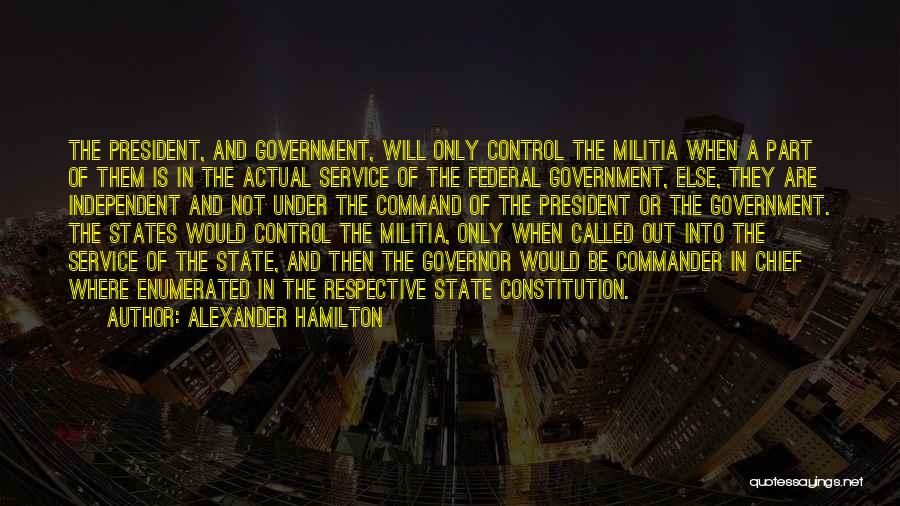 Alexander Hamilton Quotes: The President, And Government, Will Only Control The Militia When A Part Of Them Is In The Actual Service Of