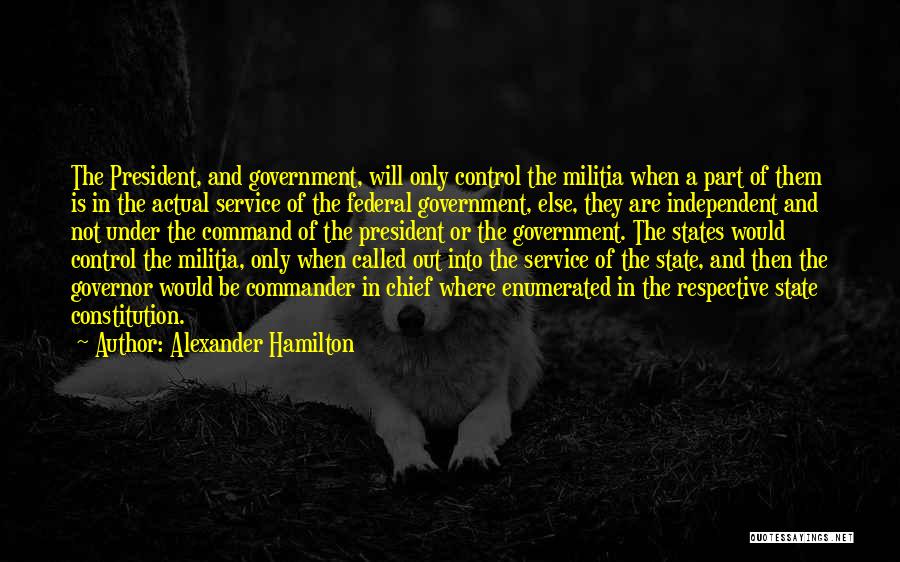 Alexander Hamilton Quotes: The President, And Government, Will Only Control The Militia When A Part Of Them Is In The Actual Service Of
