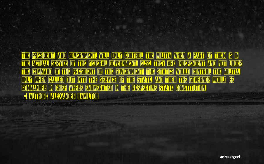Alexander Hamilton Quotes: The President, And Government, Will Only Control The Militia When A Part Of Them Is In The Actual Service Of