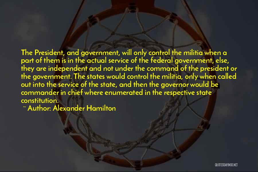 Alexander Hamilton Quotes: The President, And Government, Will Only Control The Militia When A Part Of Them Is In The Actual Service Of