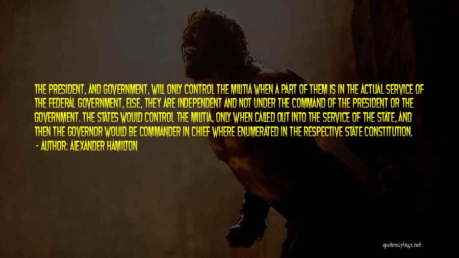 Alexander Hamilton Quotes: The President, And Government, Will Only Control The Militia When A Part Of Them Is In The Actual Service Of