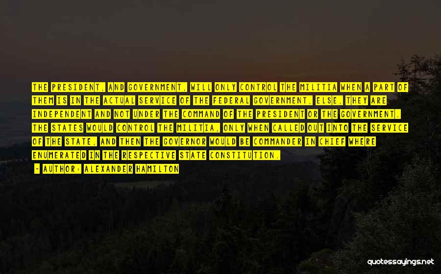 Alexander Hamilton Quotes: The President, And Government, Will Only Control The Militia When A Part Of Them Is In The Actual Service Of