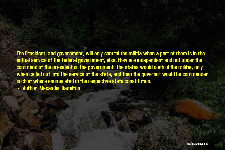 Alexander Hamilton Quotes: The President, And Government, Will Only Control The Militia When A Part Of Them Is In The Actual Service Of