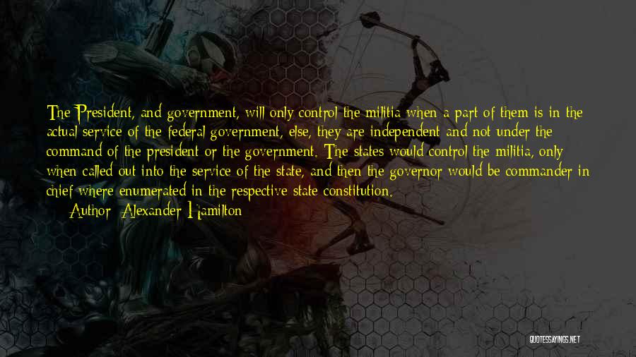 Alexander Hamilton Quotes: The President, And Government, Will Only Control The Militia When A Part Of Them Is In The Actual Service Of